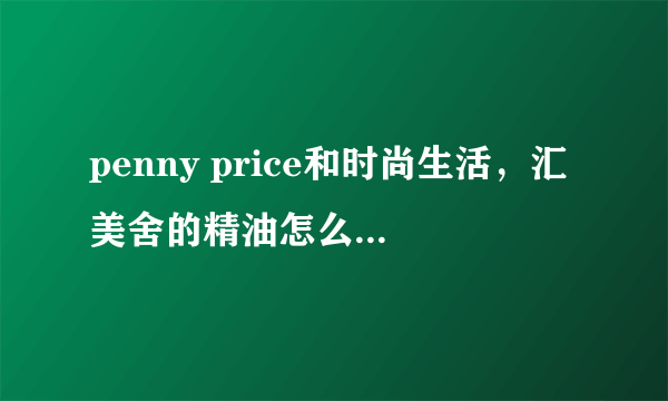 penny price和时尚生活，汇美舍的精油怎么样啊?什么牌子的精油比较纯正呢？