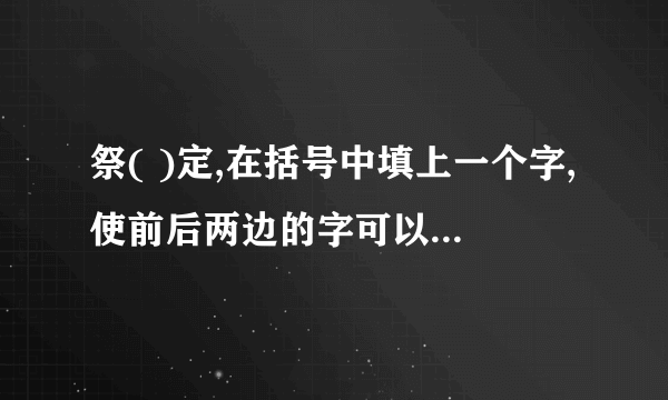 祭( )定,在括号中填上一个字,使前后两边的字可以各组成一词语