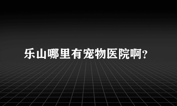 乐山哪里有宠物医院啊？