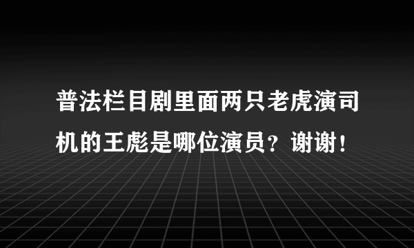 普法栏目剧里面两只老虎演司机的王彪是哪位演员？谢谢！