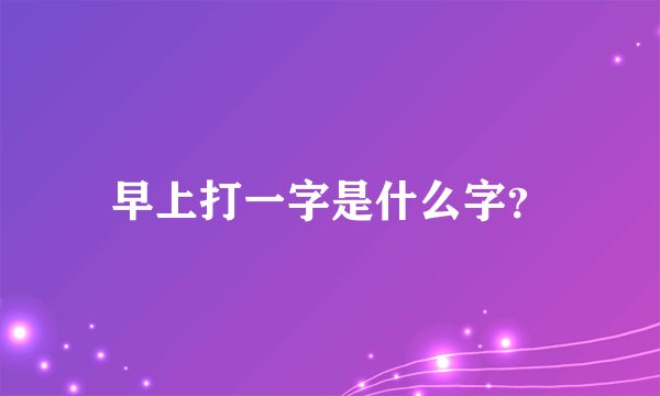 早上打一字是什么字？