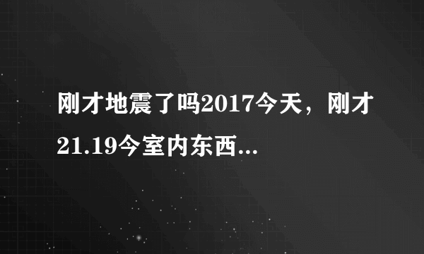 刚才地震了吗2017今天，刚才21.19今室内东西在摇晃，门窗玻玏在晃动。感觉有地震发生？