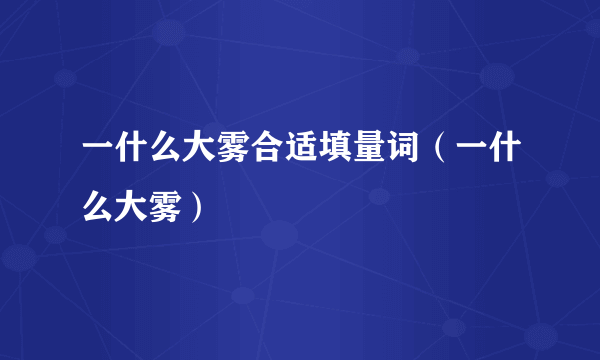 一什么大雾合适填量词（一什么大雾）