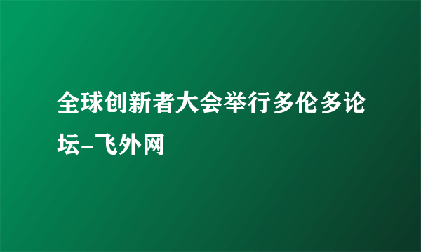 全球创新者大会举行多伦多论坛-飞外网