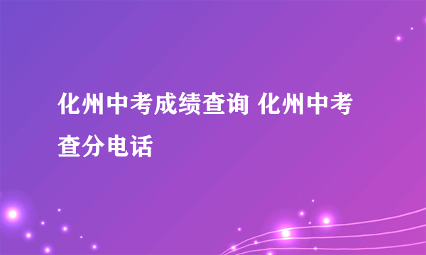 化州中考成绩查询 化州中考查分电话