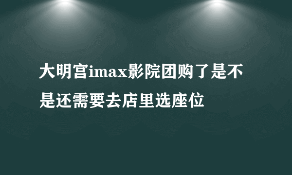 大明宫imax影院团购了是不是还需要去店里选座位