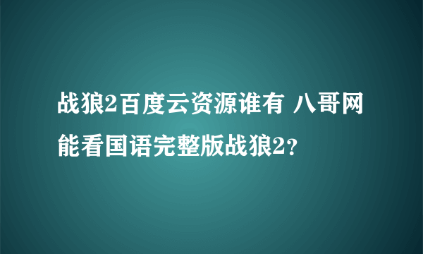 战狼2百度云资源谁有 八哥网能看国语完整版战狼2？