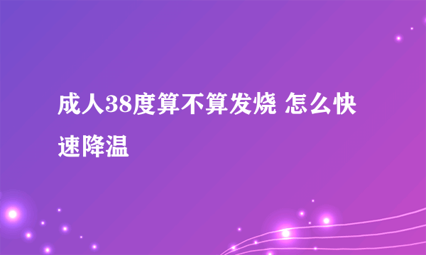 成人38度算不算发烧 怎么快速降温