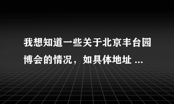 我想知道一些关于北京丰台园博会的情况，如具体地址 ，内容，和周边交通等，谢啦