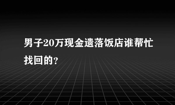 男子20万现金遗落饭店谁帮忙找回的？