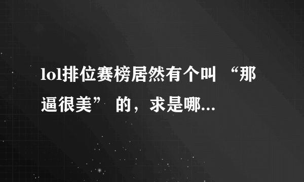 lol排位赛榜居然有个叫 “那逼很美” 的，求是哪个战队的大神，这么犀利的名字。