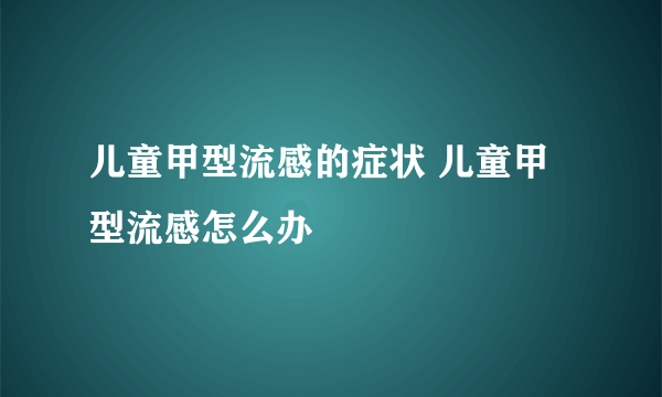 儿童甲型流感的症状 儿童甲型流感怎么办