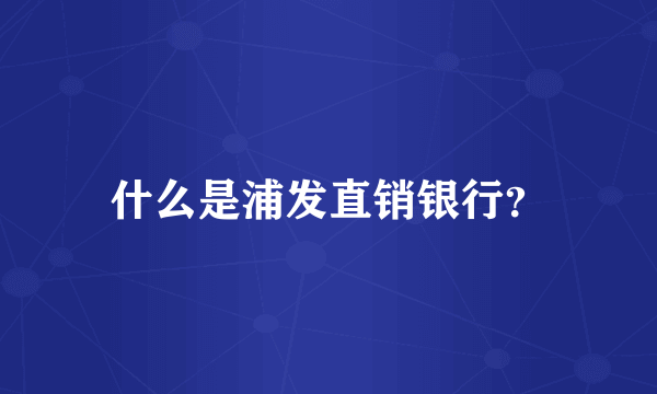 什么是浦发直销银行？