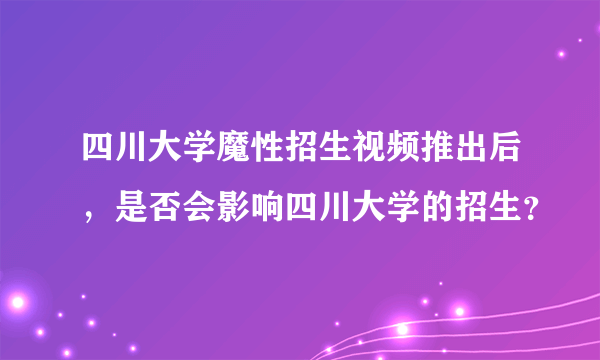 四川大学魔性招生视频推出后，是否会影响四川大学的招生？