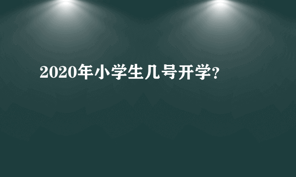 2020年小学生几号开学？