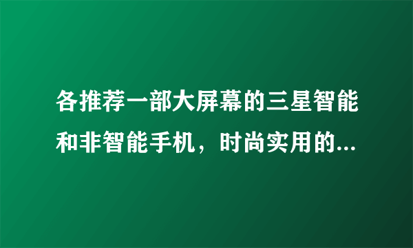 各推荐一部大屏幕的三星智能和非智能手机，时尚实用的，最好不超过一千五的