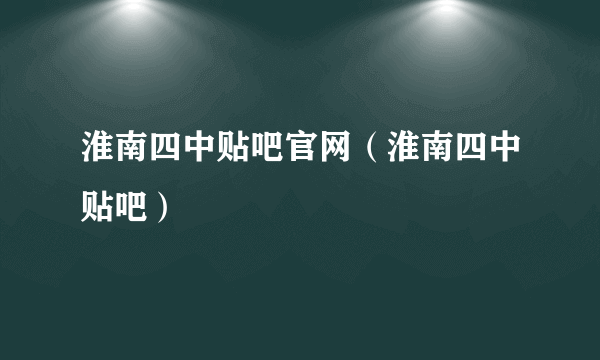 淮南四中贴吧官网（淮南四中贴吧）