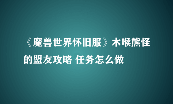 《魔兽世界怀旧服》木喉熊怪的盟友攻略 任务怎么做