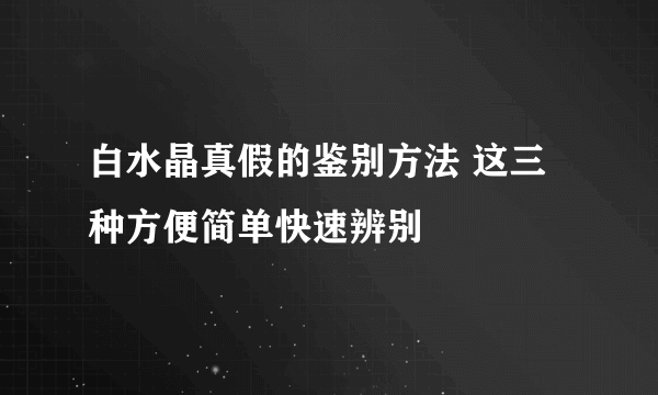 白水晶真假的鉴别方法 这三种方便简单快速辨别