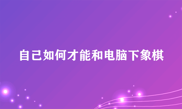 自己如何才能和电脑下象棋