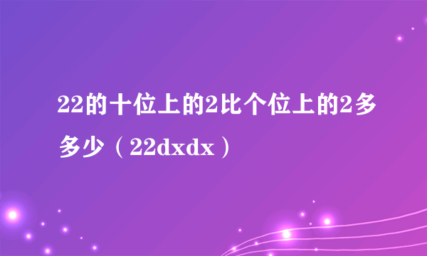 22的十位上的2比个位上的2多多少（22dxdx）