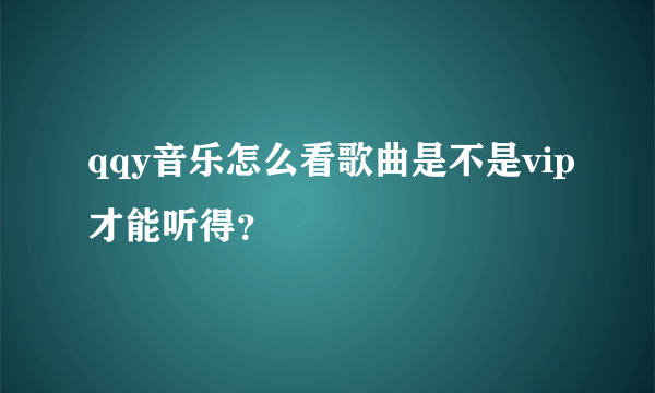 qqy音乐怎么看歌曲是不是vip才能听得？