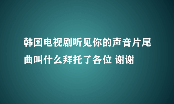 韩国电视剧听见你的声音片尾曲叫什么拜托了各位 谢谢