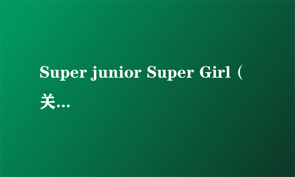 Super junior Super Girl（关于Super junior Super Girl的简介）