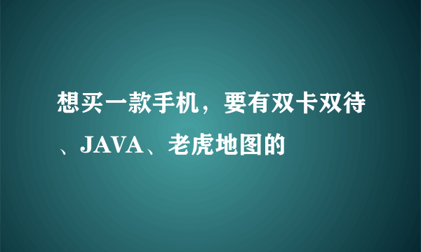 想买一款手机，要有双卡双待、JAVA、老虎地图的