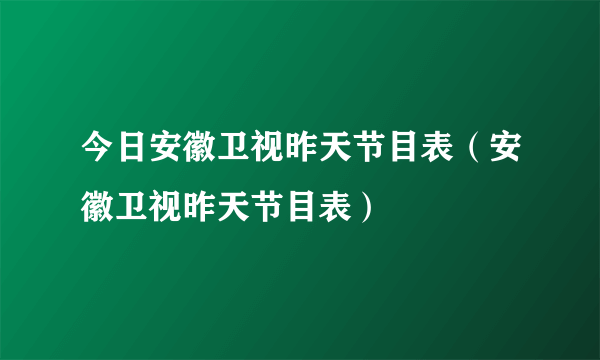 今日安徽卫视昨天节目表（安徽卫视昨天节目表）