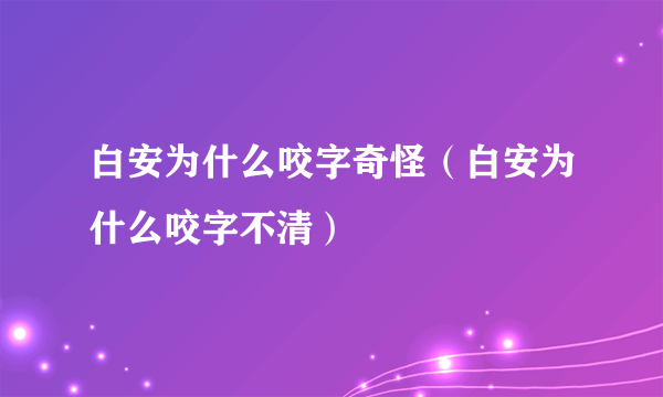 白安为什么咬字奇怪（白安为什么咬字不清）