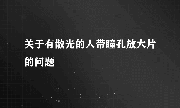 关于有散光的人带瞳孔放大片的问题