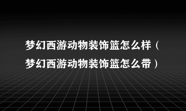 梦幻西游动物装饰篮怎么样（梦幻西游动物装饰篮怎么带）