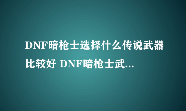 DNF暗枪士选择什么传说武器比较好 DNF暗枪士武器推荐分析