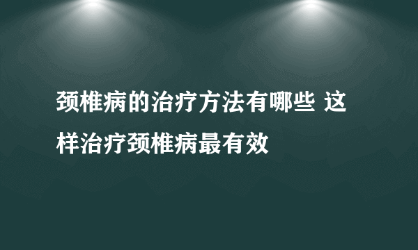 颈椎病的治疗方法有哪些 这样治疗颈椎病最有效