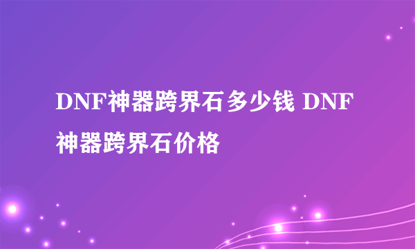 DNF神器跨界石多少钱 DNF神器跨界石价格