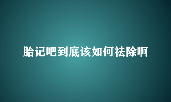 胎记吧到底该如何祛除啊