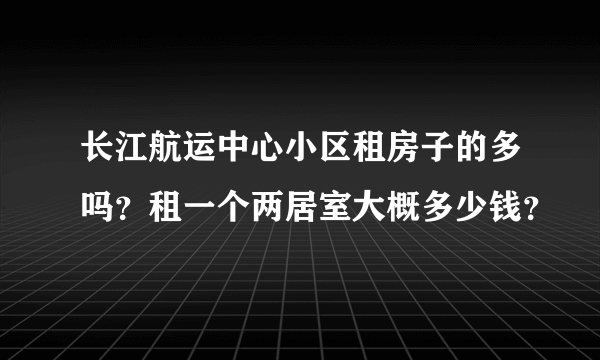 长江航运中心小区租房子的多吗？租一个两居室大概多少钱？