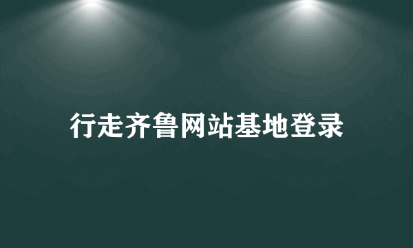 行走齐鲁网站基地登录