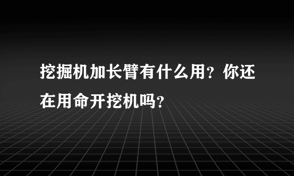 挖掘机加长臂有什么用？你还在用命开挖机吗？