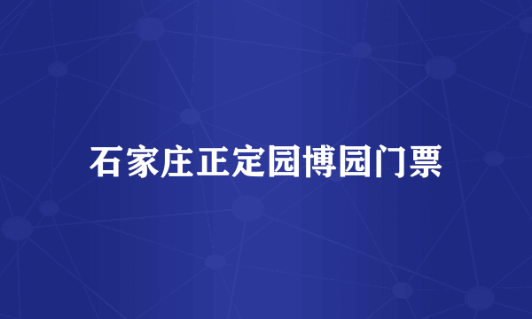 石家庄正定园博园门票