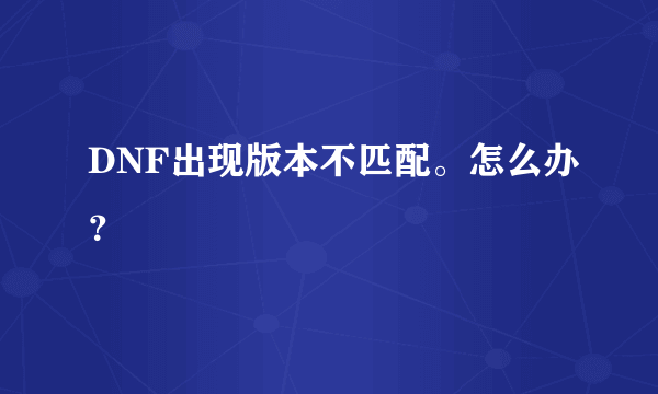 DNF出现版本不匹配。怎么办？