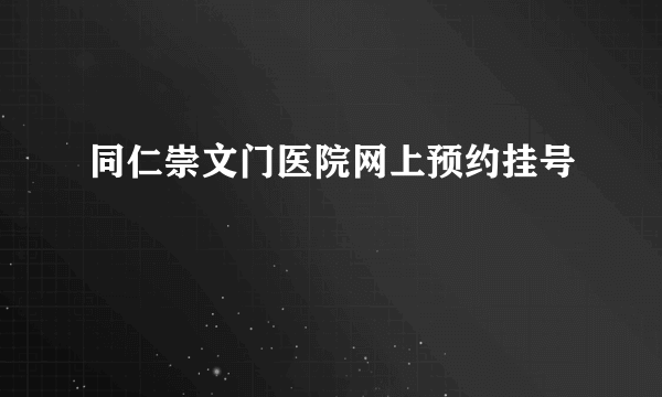 同仁崇文门医院网上预约挂号