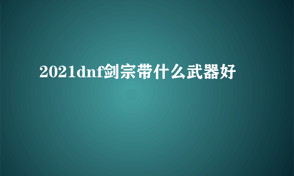 2021dnf剑宗带什么武器好