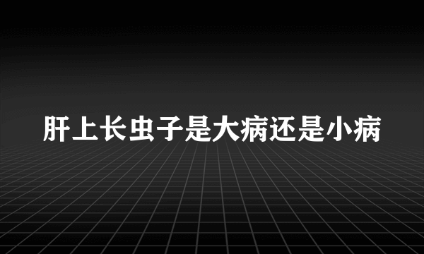 肝上长虫子是大病还是小病