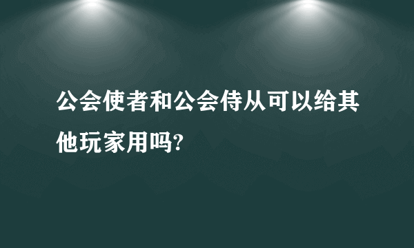 公会使者和公会侍从可以给其他玩家用吗?