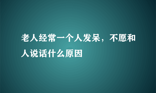 老人经常一个人发呆，不愿和人说话什么原因