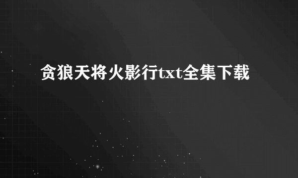 贪狼天将火影行txt全集下载