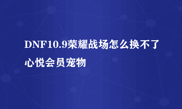 DNF10.9荣耀战场怎么换不了心悦会员宠物