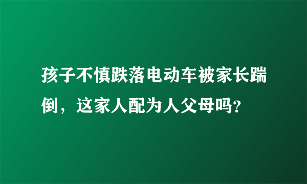 孩子不慎跌落电动车被家长踹倒，这家人配为人父母吗？